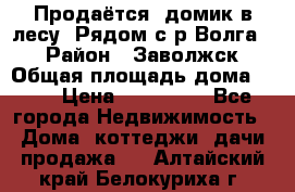 Продаётся  домик в лесу. Рядом с р.Волга.  › Район ­ Заволжск › Общая площадь дома ­ 69 › Цена ­ 200 000 - Все города Недвижимость » Дома, коттеджи, дачи продажа   . Алтайский край,Белокуриха г.